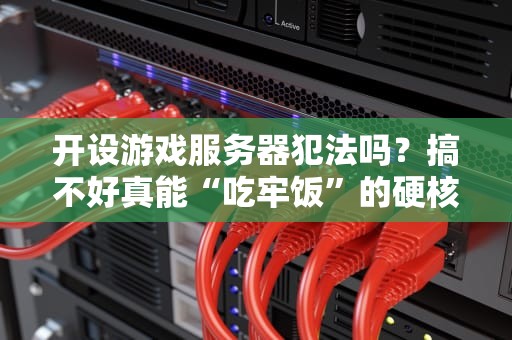 开设游戏服务器犯法吗？搞不好真能“吃牢饭”的硬核科普！