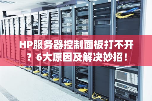 HP服务器控制面板打不开？6大原因及解决妙招！