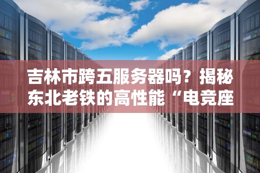 吉林市跨五服务器吗？揭秘东北老铁的高性能“电竞座驾”！