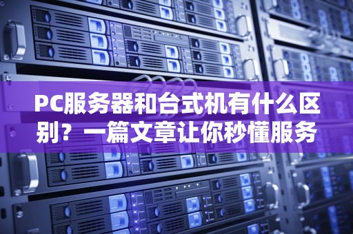 PC服务器和台式机有什么区别？一篇文章让你秒懂服务器大佬和家用机小弟的恩怨情仇