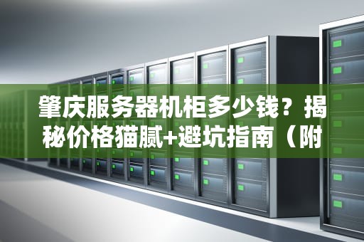 肇庆服务器机柜多少钱？揭秘价格猫腻+避坑指南（附专业测评）