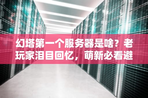 幻塔第一个服务器是啥？老玩家泪目回忆，萌新必看避坑指南！