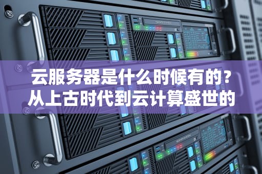 云服务器是什么时候有的？从上古时代到云计算盛世的趣味进化史