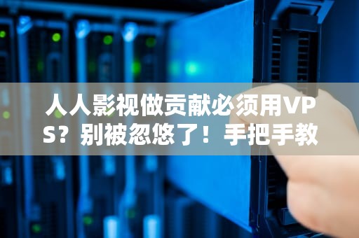 人人影视做贡献必须用VPS？别被忽悠了！手把手教你低成本“为爱发电”
