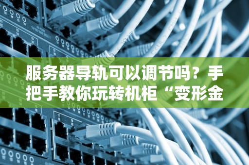 服务器导轨可以调节吗？手把手教你玩转机柜“变形金刚”