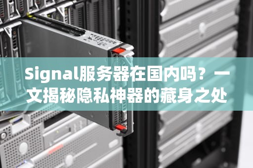 Signal服务器在国内吗？一文揭秘隐私神器的藏身之处！