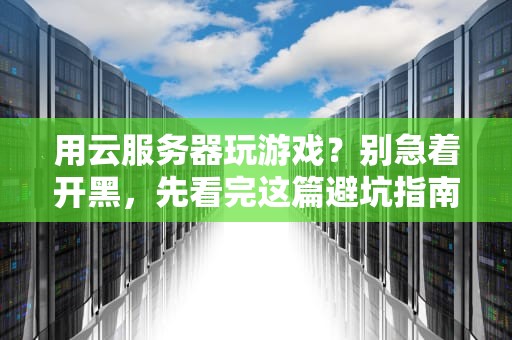 用云服务器玩游戏？别急着开黑，先看完这篇避坑指南！