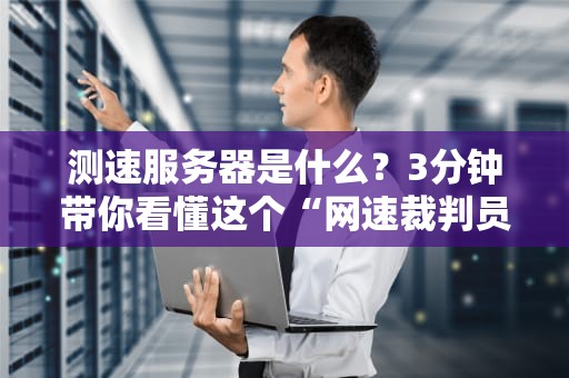 测速服务器是什么？3分钟带你看懂这个“网速裁判员”的日常！