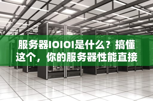 服务器IOIOI是什么？搞懂这个，你的服务器性能直接起飞！