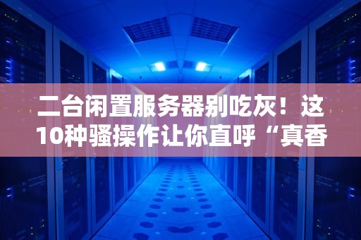 二台闲置服务器别吃灰！这10种骚操作让你直呼“真香”