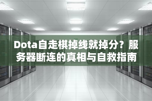 Dota自走棋掉线就掉分？服务器断连的真相与自救指南！