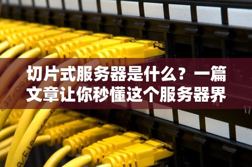 切片式服务器是什么？一篇文章让你秒懂这个服务器界的瑞士军刀！