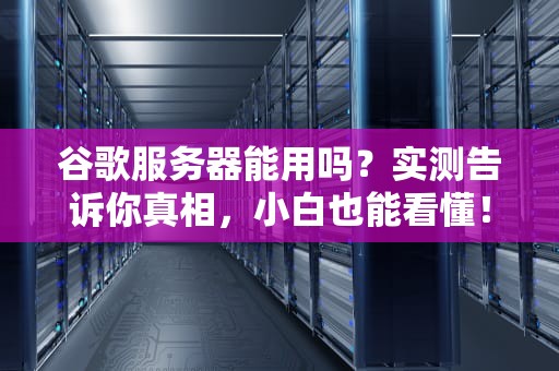 谷歌服务器能用吗？实测告诉你真相，小白也能看懂！