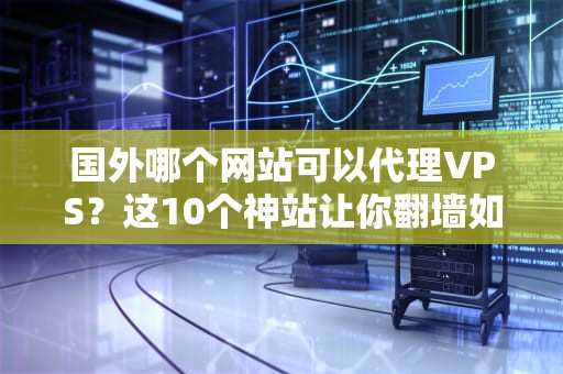 国外哪个网站可以代理VPS？这10个神站让你翻墙如风！