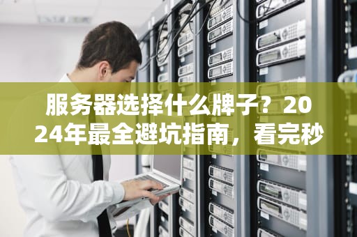 服务器选择什么牌子？2024年最全避坑指南，看完秒变老司机！