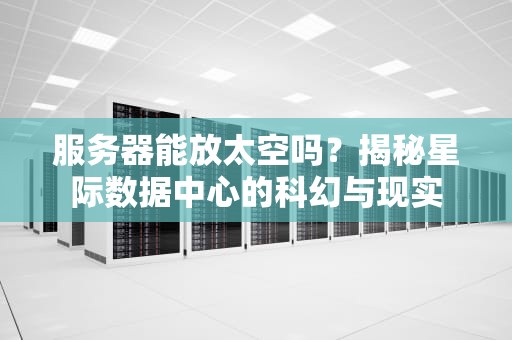 服务器能放太空吗？揭秘星际数据中心的科幻与现实