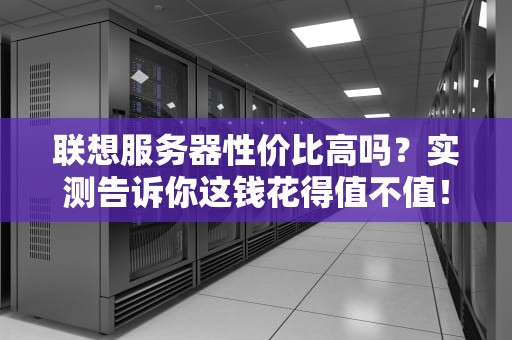 联想服务器性价比高吗？实测告诉你这钱花得值不值！