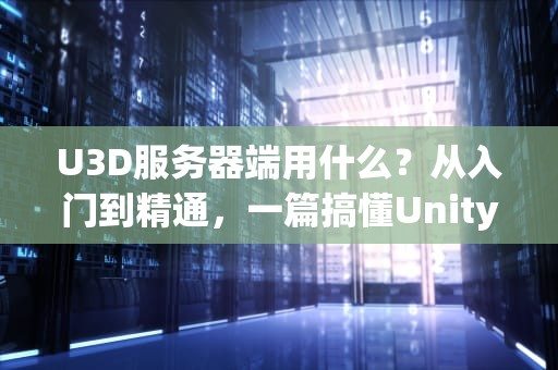 U3D服务器端用什么？从入门到精通，一篇搞懂Unity服务器技术栈！