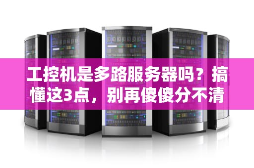 工控机是多路服务器吗？搞懂这3点，别再傻傻分不清！