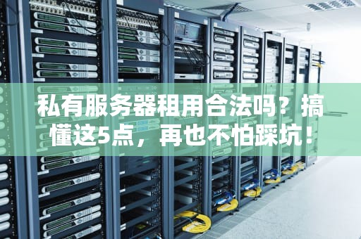 私有服务器租用合法吗？搞懂这5点，再也不怕踩坑！