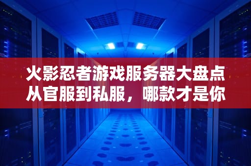 火影忍者游戏服务器大盘点从官服到私服，哪款才是你的“忍道”？