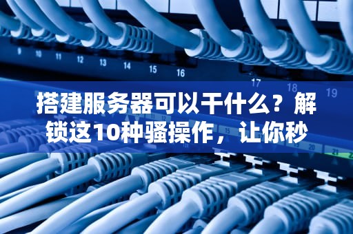搭建服务器可以干什么？解锁这10种骚操作，让你秒变技术大神！