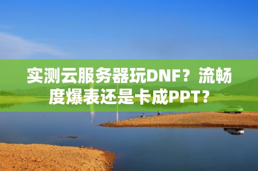 实测云服务器玩DNF？流畅度爆表还是卡成PPT？