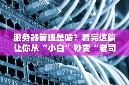 服务器管理是啥？看完这篇让你从“小白”秒变“老司机”！