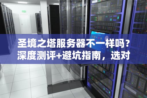 圣境之塔服务器不一样吗？深度测评+避坑指南，选对服直接起飞！