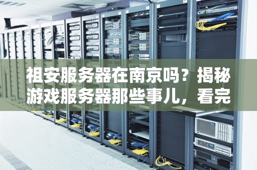 祖安服务器在南京吗？揭秘游戏服务器那些事儿，看完笑出猪叫！