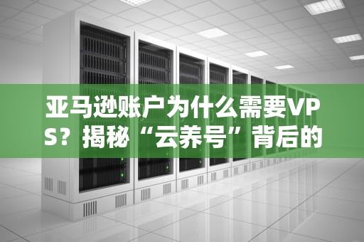 亚马逊账户为什么需要VPS？揭秘“云养号”背后的科学和骚操作！