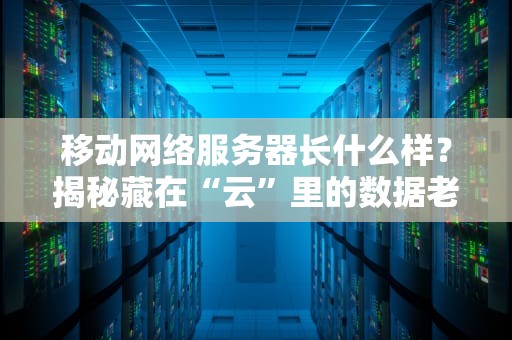 移动网络服务器长什么样？揭秘藏在“云”里的数据老黄牛！
