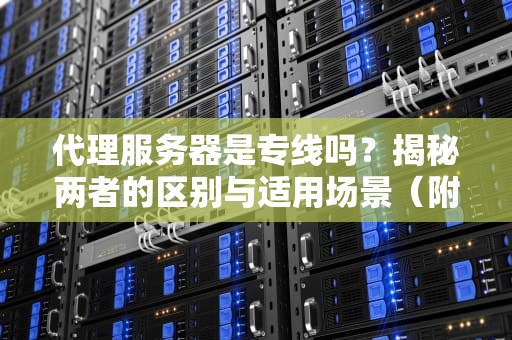 代理服务器是专线吗？揭秘两者的区别与适用场景（附真实测评）