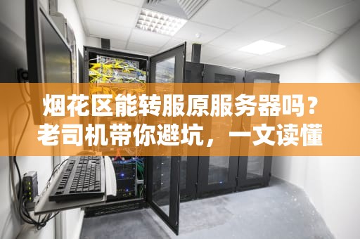 烟花区能转服原服务器吗？老司机带你避坑，一文读懂转服那些事儿！