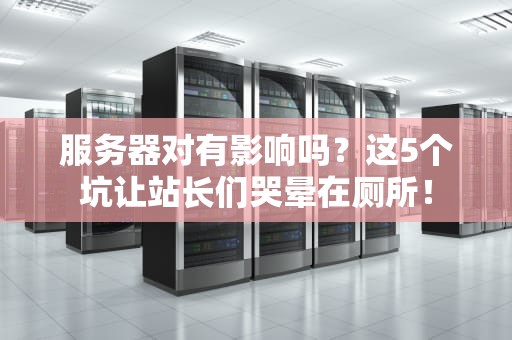 服务器对有影响吗？这5个坑让站长们哭晕在厕所！