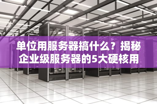 单位用服务器搞什么？揭秘企业级服务器的5大硬核用途！