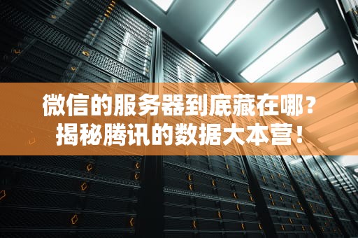 微信的服务器到底藏在哪？揭秘腾讯的数据大本营！