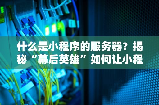 什么是小程序的服务器？揭秘“幕后英雄”如何让小程序飞起来！