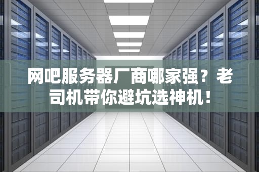网吧服务器厂商哪家强？老司机带你避坑选神机！