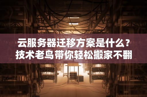 云服务器迁移方案是什么？技术老鸟带你轻松搬家不翻车！