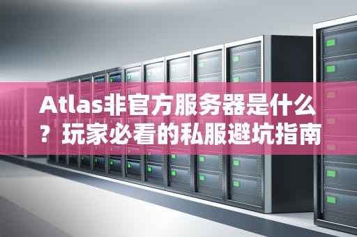 Atlas非官方服务器是什么？玩家必看的私服避坑指南！