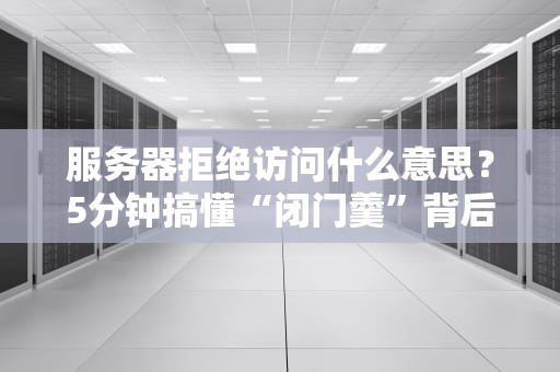 服务器拒绝访问什么意思？5分钟搞懂“闭门羹”背后的秘密！
