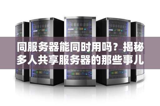 同服务器能同时用吗？揭秘多人共享服务器的那些事儿！