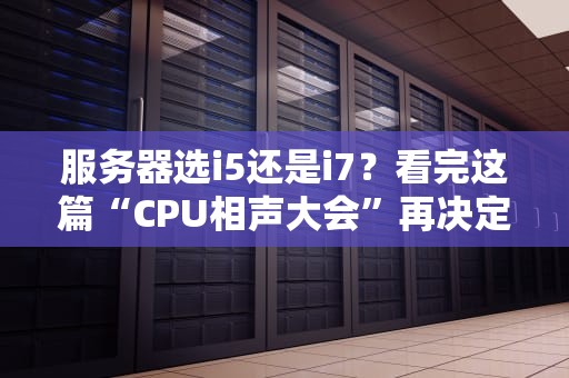 服务器选i5还是i7？看完这篇“CPU相声大会”再决定！