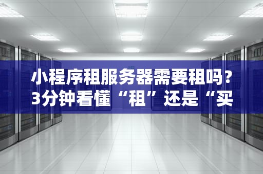 小程序租服务器需要租吗？3分钟看懂“租”还是“买”的终极答案！