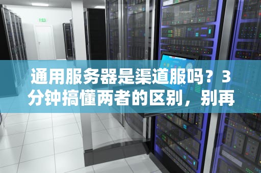 通用服务器是渠道服吗？3分钟搞懂两者的区别，别再被坑了！
