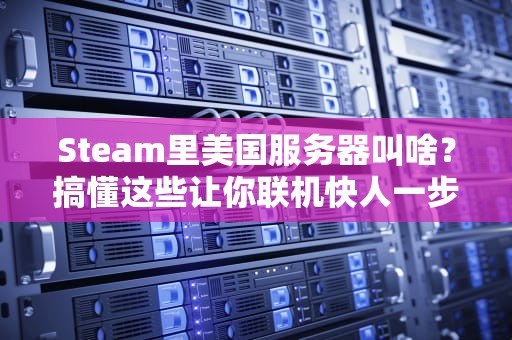 Steam里美国服务器叫啥？搞懂这些让你联机快人一步！