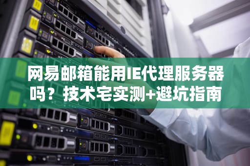 网易邮箱能用IE代理服务器吗？技术宅实测+避坑指南！