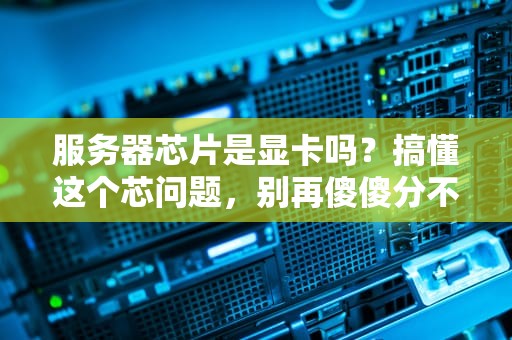 服务器芯片是显卡吗？搞懂这个芯问题，别再傻傻分不清！