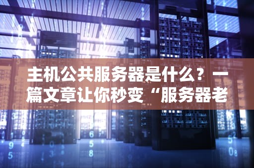 主机公共服务器是什么？一篇文章让你秒变“服务器老司机”